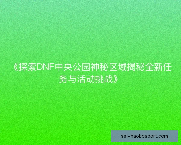 《探索DNF中央公园神秘区域揭秘全新任务与活动挑战》