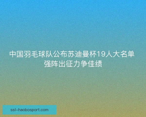 中国羽毛球队公布苏迪曼杯19人大名单 强阵出征力争佳绩