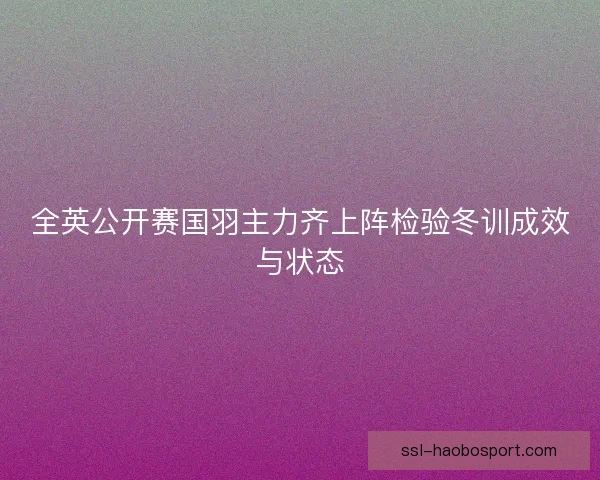 全英公开赛国羽主力齐上阵检验冬训成效与状态