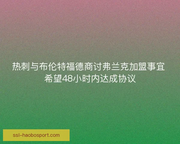 热刺与布伦特福德商讨弗兰克加盟事宜 希望48小时内达成协议